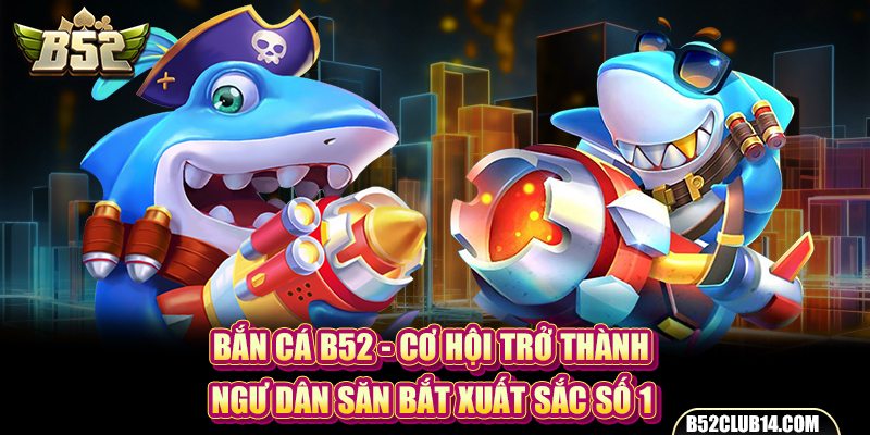 Bắn Cá B52 - Cơ Hội Trở Thành Ngư Dân Săn Bắt Xuất Sắc Số 1 