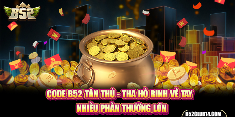 Code B52 Tân Thủ - Tha Hồ Rinh Về Tay Nhiều Phần Thưởng Lớn