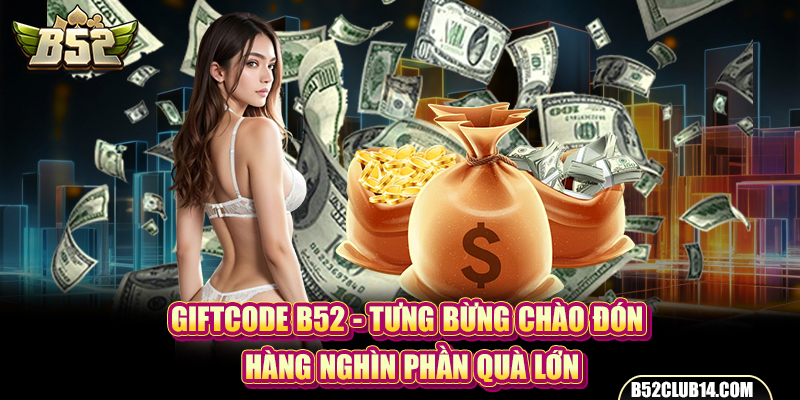 Giftcode B52 - Tưng Bừng Chào Đón Hàng Nghìn Phần Quà Lớn