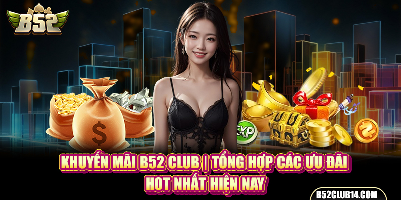 Khuyến Mãi B52 Club | Tổng Hợp Các Ưu Đãi Hot Nhất Hiện Nay