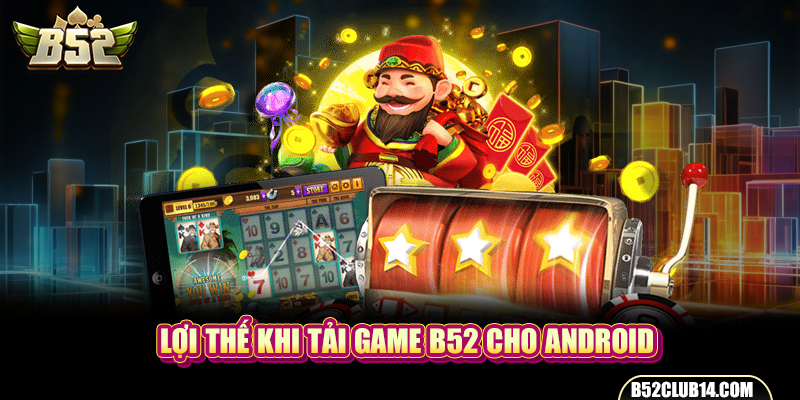 Lợi thế khi tải game B52 cho Android