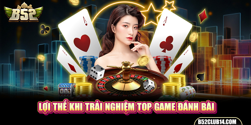 Lợi thế khi trải nghiệm top game đánh bài