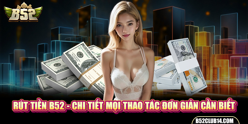 Rút tiền B52 - Chi Tiết Mọi Thao Tác Đơn Giản Cần Biết