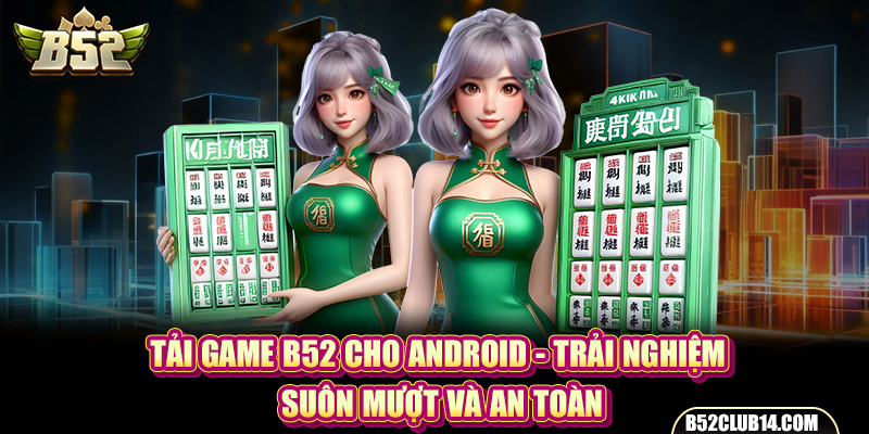 Tải Game B52 Cho Android - Trải Nghiệm Suôn Mượt Và An Toàn