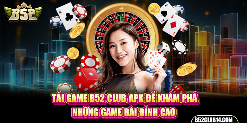 Tải Game B52 Club Apk Để Khám Phá Những Game Bài Đỉnh Cao