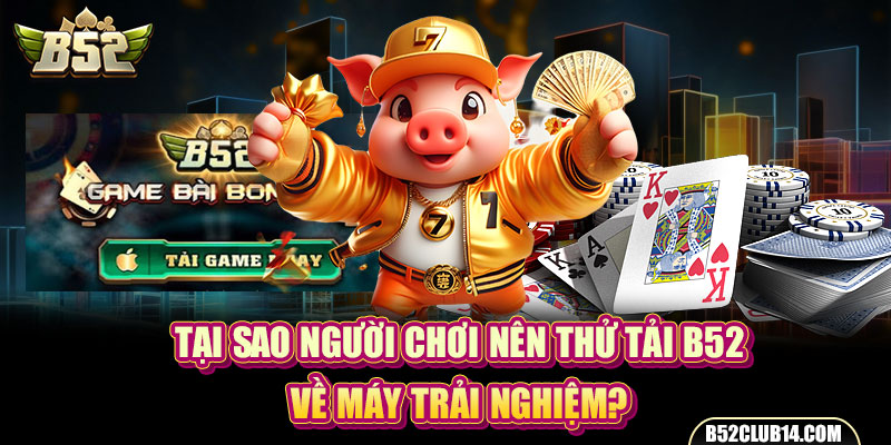 Tại sao người chơi nên thử tải B52 về máy trải nghiệm?