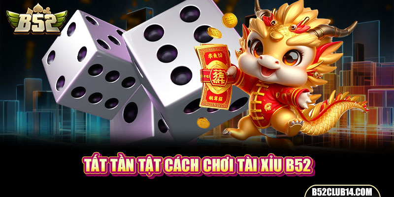 Tất tần tật cách chơi Tài Xỉu B52